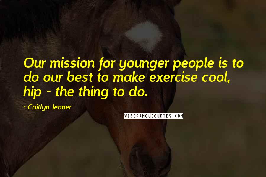 Caitlyn Jenner Quotes: Our mission for younger people is to do our best to make exercise cool, hip - the thing to do.