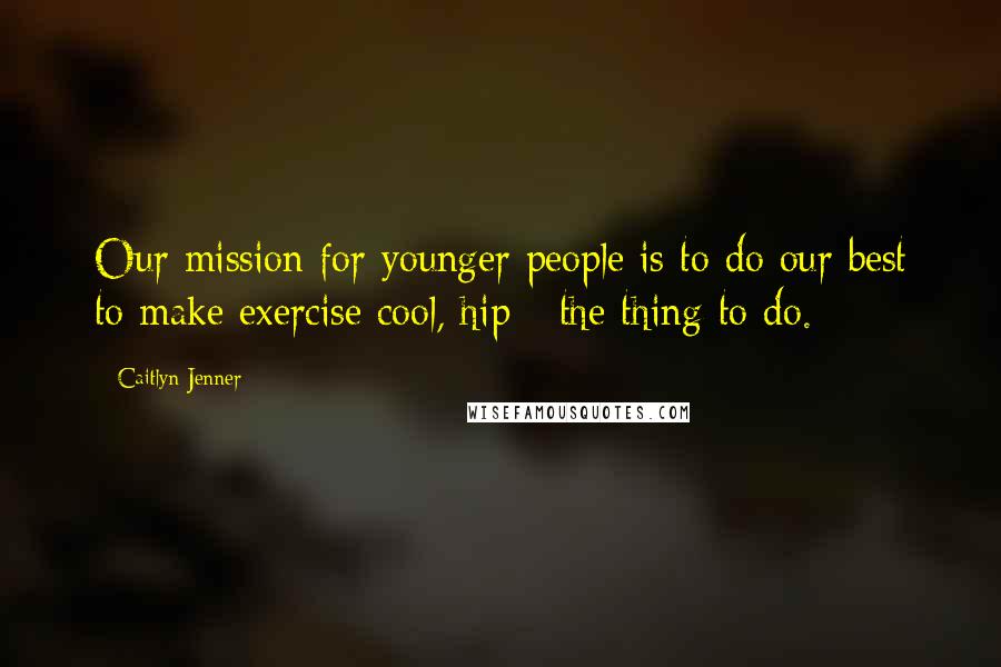 Caitlyn Jenner Quotes: Our mission for younger people is to do our best to make exercise cool, hip - the thing to do.