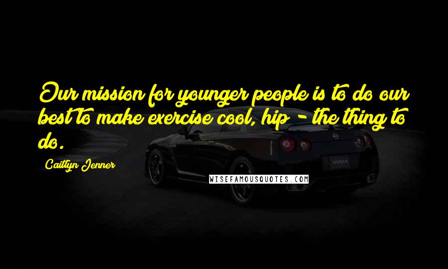 Caitlyn Jenner Quotes: Our mission for younger people is to do our best to make exercise cool, hip - the thing to do.