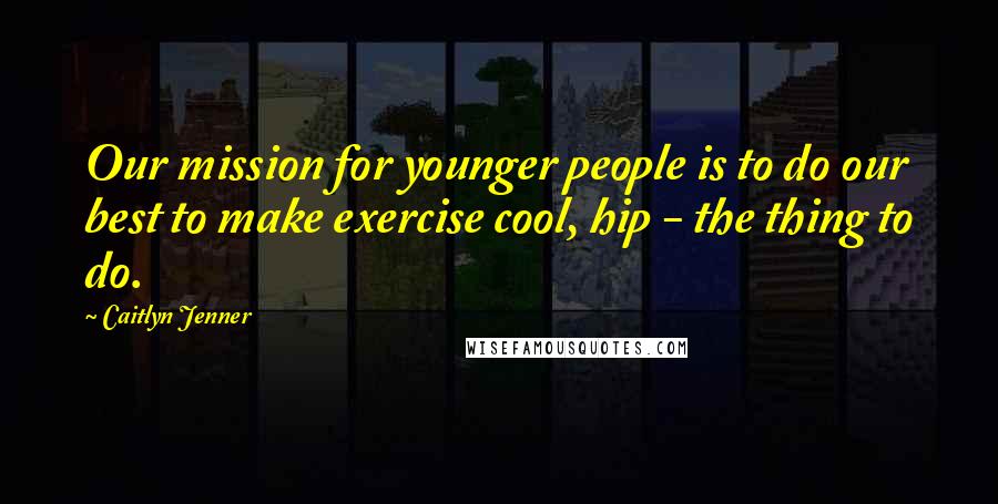 Caitlyn Jenner Quotes: Our mission for younger people is to do our best to make exercise cool, hip - the thing to do.