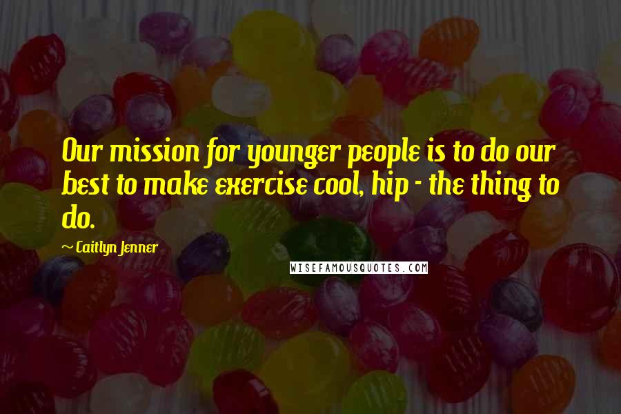 Caitlyn Jenner Quotes: Our mission for younger people is to do our best to make exercise cool, hip - the thing to do.