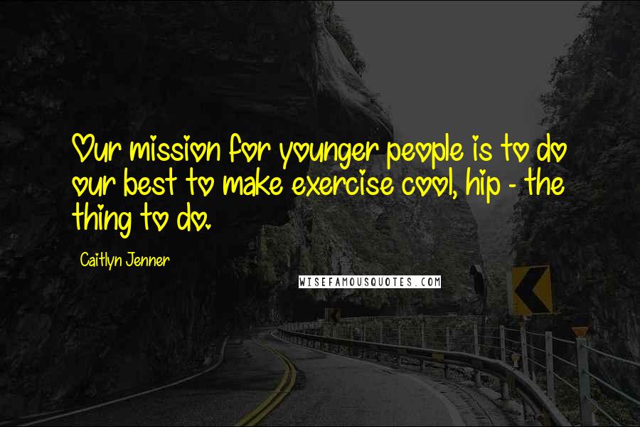 Caitlyn Jenner Quotes: Our mission for younger people is to do our best to make exercise cool, hip - the thing to do.