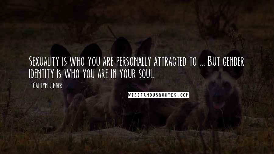 Caitlyn Jenner Quotes: Sexuality is who you are personally attracted to ... But gender identity is who you are in your soul.