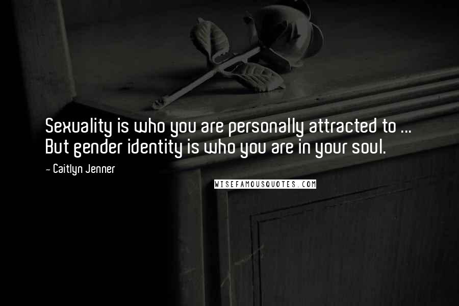 Caitlyn Jenner Quotes: Sexuality is who you are personally attracted to ... But gender identity is who you are in your soul.