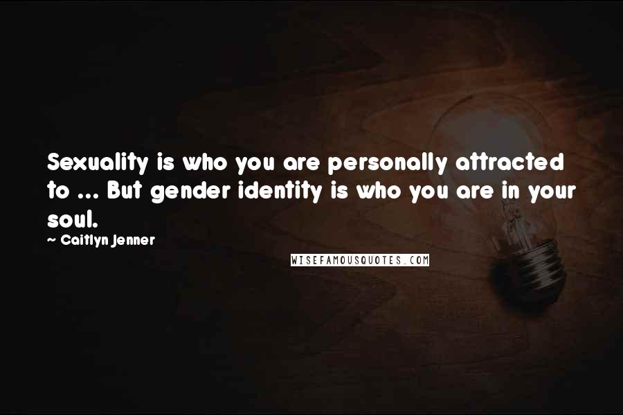 Caitlyn Jenner Quotes: Sexuality is who you are personally attracted to ... But gender identity is who you are in your soul.
