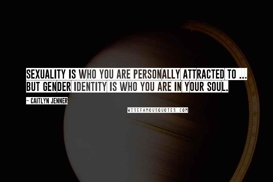 Caitlyn Jenner Quotes: Sexuality is who you are personally attracted to ... But gender identity is who you are in your soul.