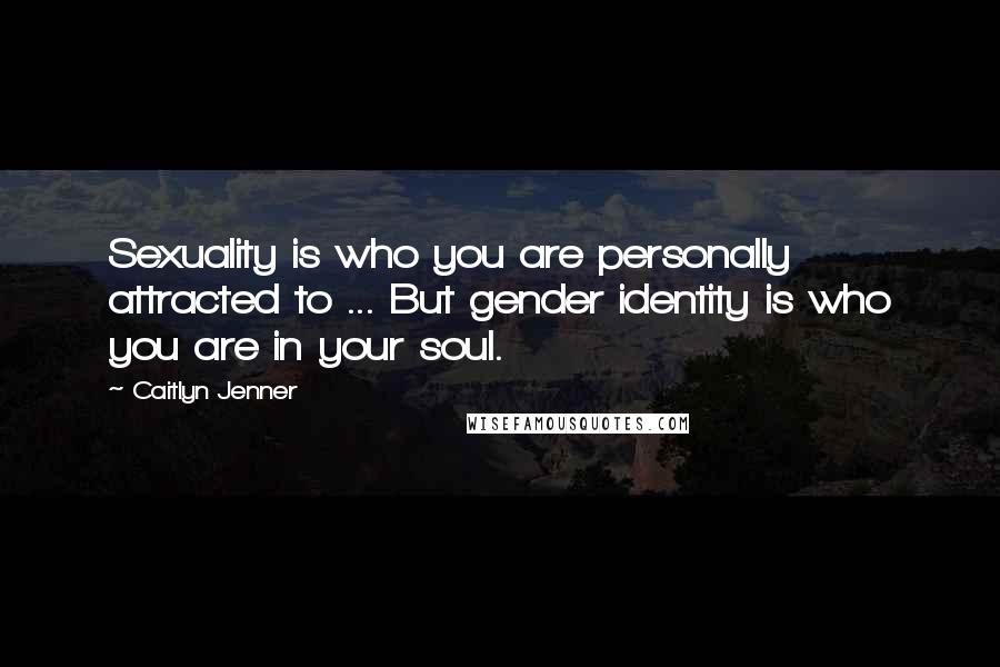 Caitlyn Jenner Quotes: Sexuality is who you are personally attracted to ... But gender identity is who you are in your soul.