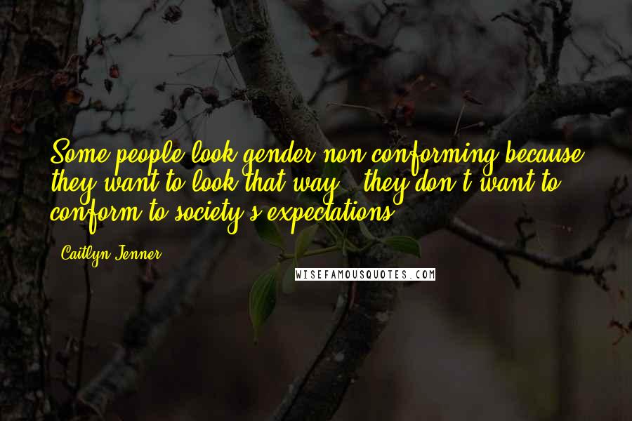Caitlyn Jenner Quotes: Some people look gender non-conforming because they want to look that way - they don't want to conform to society's expectations.