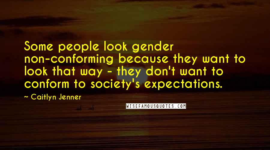 Caitlyn Jenner Quotes: Some people look gender non-conforming because they want to look that way - they don't want to conform to society's expectations.