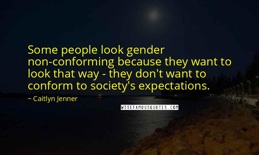 Caitlyn Jenner Quotes: Some people look gender non-conforming because they want to look that way - they don't want to conform to society's expectations.