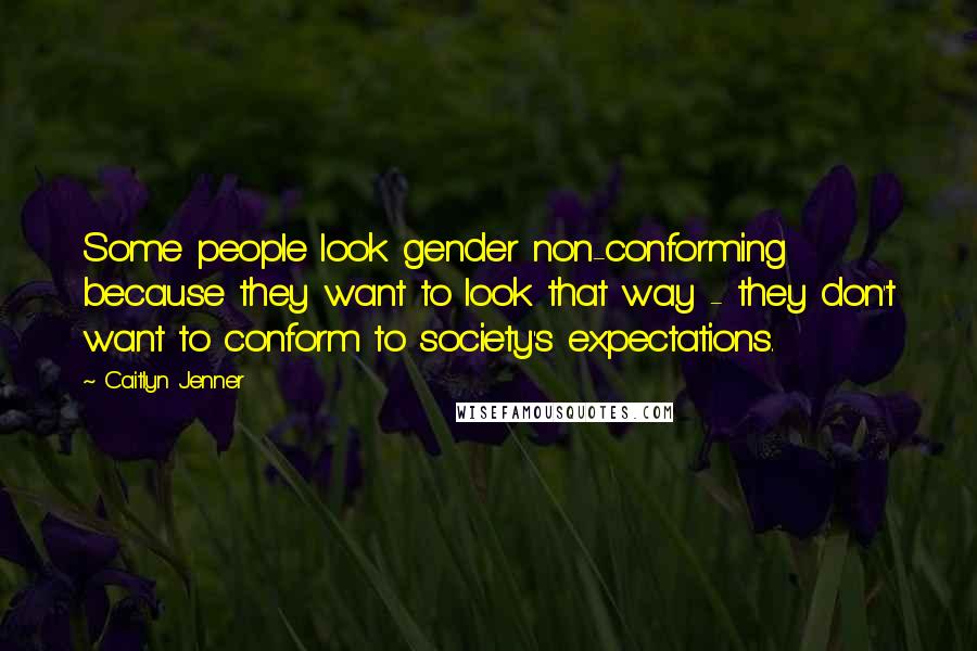 Caitlyn Jenner Quotes: Some people look gender non-conforming because they want to look that way - they don't want to conform to society's expectations.