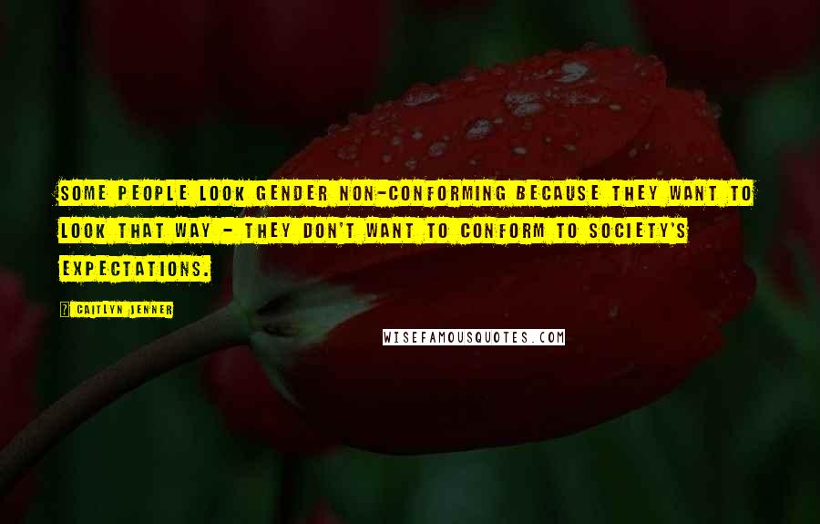 Caitlyn Jenner Quotes: Some people look gender non-conforming because they want to look that way - they don't want to conform to society's expectations.