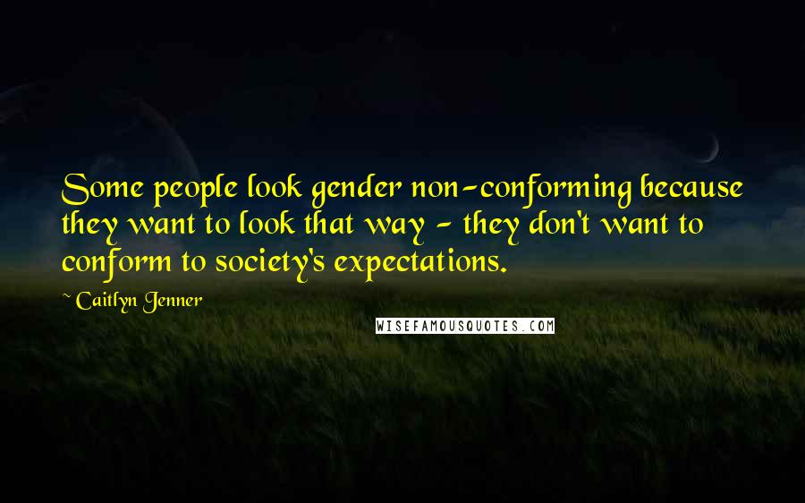 Caitlyn Jenner Quotes: Some people look gender non-conforming because they want to look that way - they don't want to conform to society's expectations.