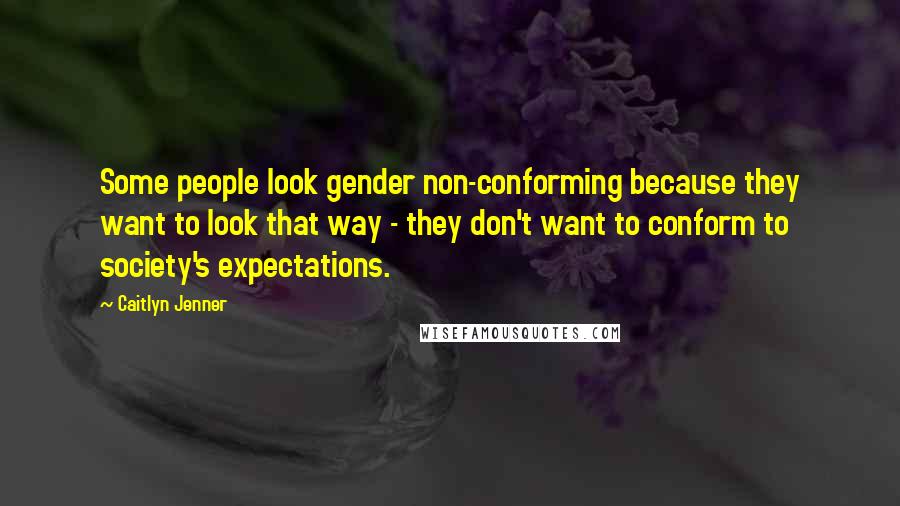 Caitlyn Jenner Quotes: Some people look gender non-conforming because they want to look that way - they don't want to conform to society's expectations.