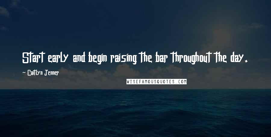 Caitlyn Jenner Quotes: Start early and begin raising the bar throughout the day.