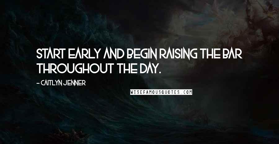 Caitlyn Jenner Quotes: Start early and begin raising the bar throughout the day.