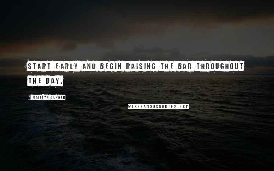 Caitlyn Jenner Quotes: Start early and begin raising the bar throughout the day.