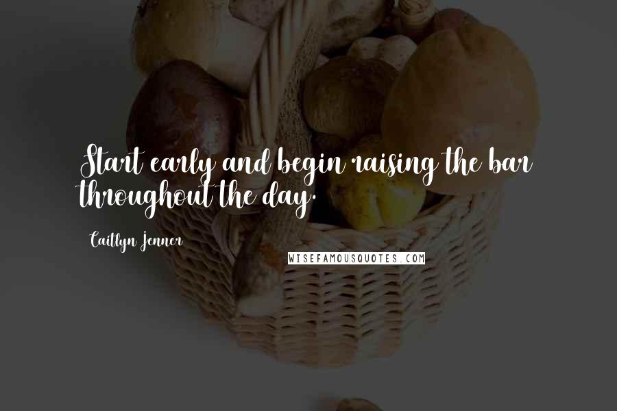 Caitlyn Jenner Quotes: Start early and begin raising the bar throughout the day.