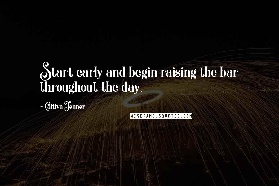 Caitlyn Jenner Quotes: Start early and begin raising the bar throughout the day.