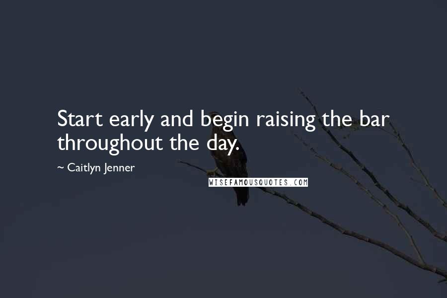 Caitlyn Jenner Quotes: Start early and begin raising the bar throughout the day.