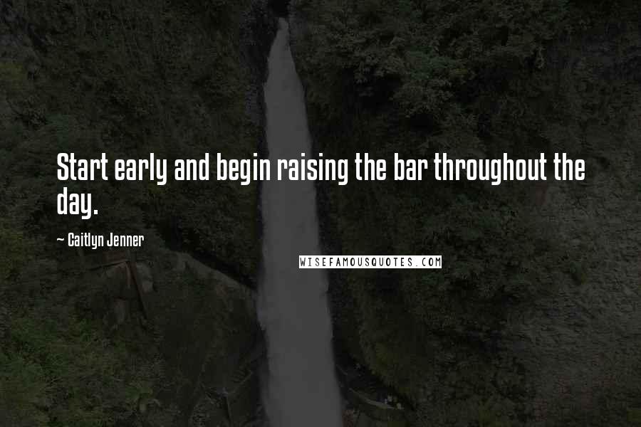 Caitlyn Jenner Quotes: Start early and begin raising the bar throughout the day.