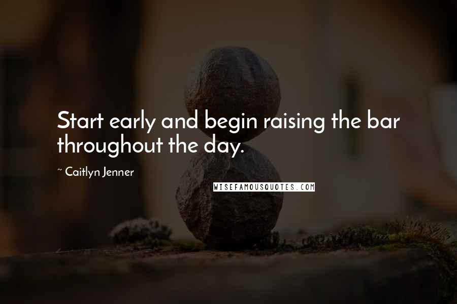 Caitlyn Jenner Quotes: Start early and begin raising the bar throughout the day.