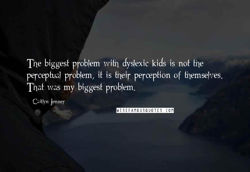 Caitlyn Jenner Quotes: The biggest problem with dyslexic kids is not the perceptual problem, it is their perception of themselves. That was my biggest problem.