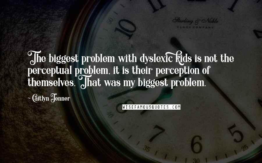 Caitlyn Jenner Quotes: The biggest problem with dyslexic kids is not the perceptual problem, it is their perception of themselves. That was my biggest problem.