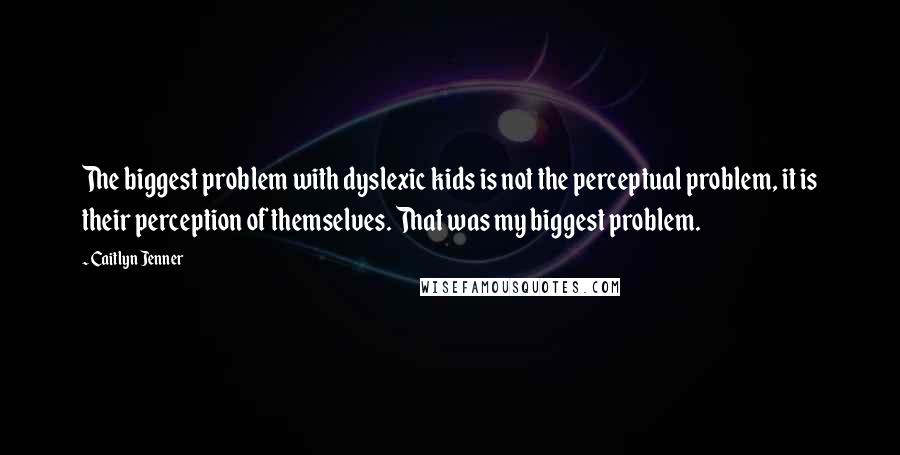 Caitlyn Jenner Quotes: The biggest problem with dyslexic kids is not the perceptual problem, it is their perception of themselves. That was my biggest problem.