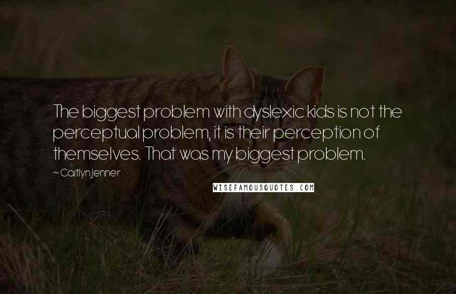 Caitlyn Jenner Quotes: The biggest problem with dyslexic kids is not the perceptual problem, it is their perception of themselves. That was my biggest problem.