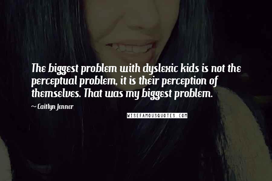 Caitlyn Jenner Quotes: The biggest problem with dyslexic kids is not the perceptual problem, it is their perception of themselves. That was my biggest problem.