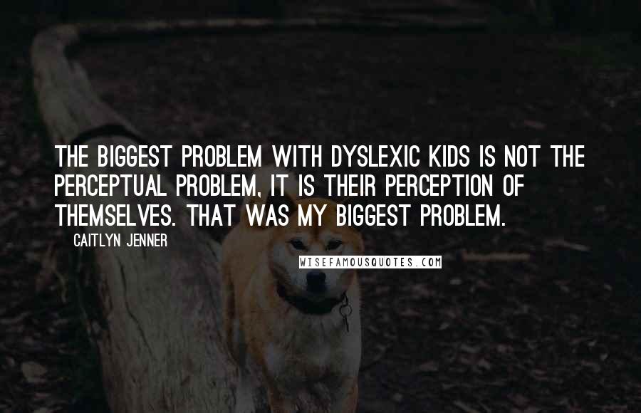 Caitlyn Jenner Quotes: The biggest problem with dyslexic kids is not the perceptual problem, it is their perception of themselves. That was my biggest problem.