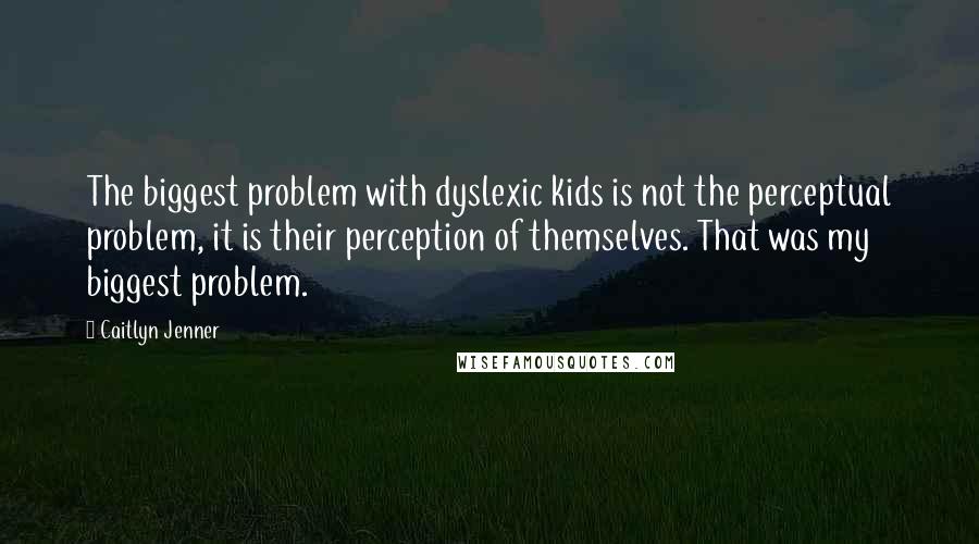 Caitlyn Jenner Quotes: The biggest problem with dyslexic kids is not the perceptual problem, it is their perception of themselves. That was my biggest problem.