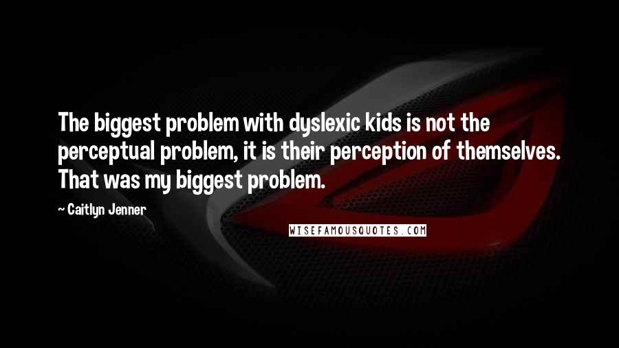 Caitlyn Jenner Quotes: The biggest problem with dyslexic kids is not the perceptual problem, it is their perception of themselves. That was my biggest problem.