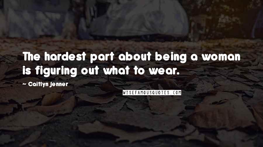 Caitlyn Jenner Quotes: The hardest part about being a woman is figuring out what to wear.