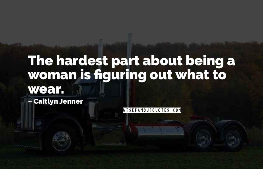 Caitlyn Jenner Quotes: The hardest part about being a woman is figuring out what to wear.