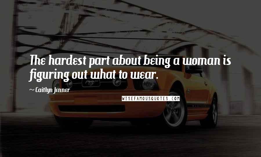 Caitlyn Jenner Quotes: The hardest part about being a woman is figuring out what to wear.