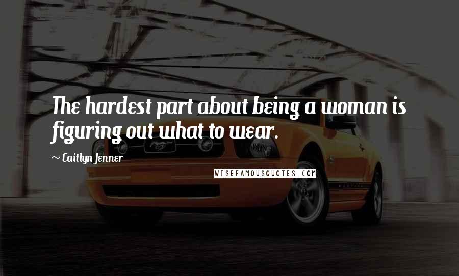 Caitlyn Jenner Quotes: The hardest part about being a woman is figuring out what to wear.