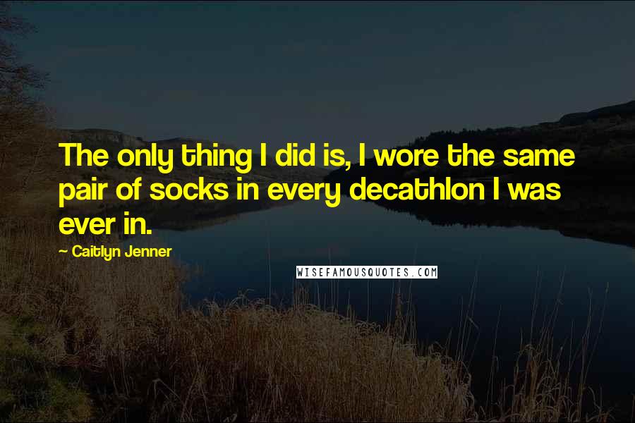 Caitlyn Jenner Quotes: The only thing I did is, I wore the same pair of socks in every decathlon I was ever in.