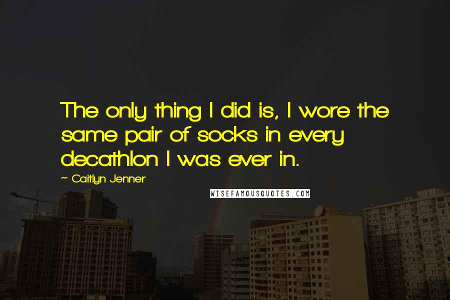 Caitlyn Jenner Quotes: The only thing I did is, I wore the same pair of socks in every decathlon I was ever in.