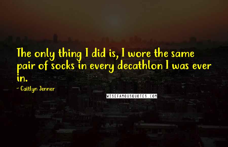 Caitlyn Jenner Quotes: The only thing I did is, I wore the same pair of socks in every decathlon I was ever in.