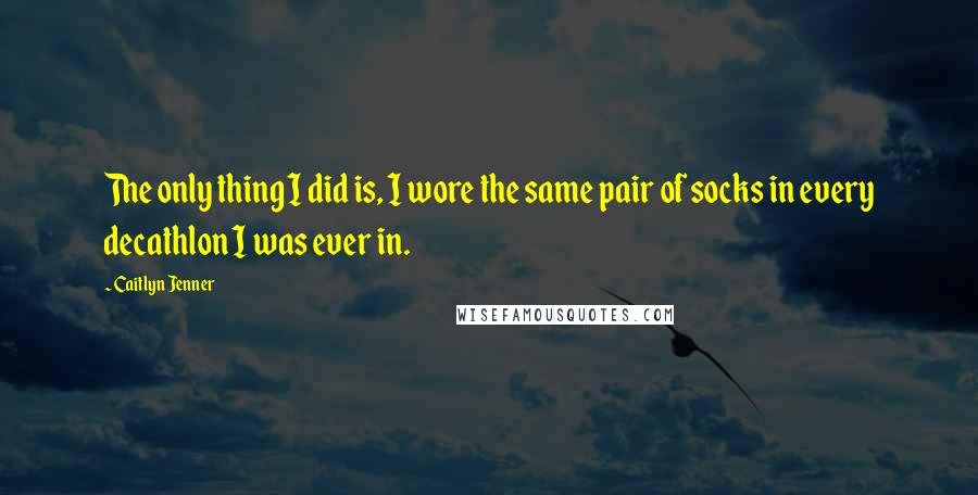Caitlyn Jenner Quotes: The only thing I did is, I wore the same pair of socks in every decathlon I was ever in.