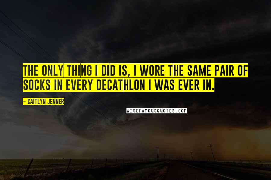 Caitlyn Jenner Quotes: The only thing I did is, I wore the same pair of socks in every decathlon I was ever in.