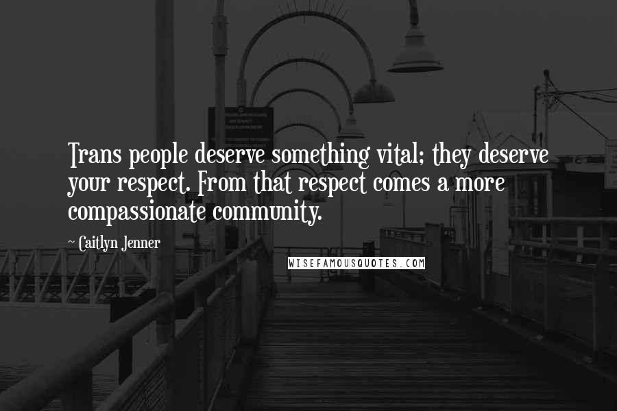 Caitlyn Jenner Quotes: Trans people deserve something vital; they deserve your respect. From that respect comes a more compassionate community.