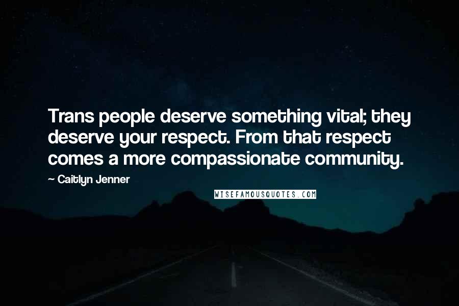 Caitlyn Jenner Quotes: Trans people deserve something vital; they deserve your respect. From that respect comes a more compassionate community.