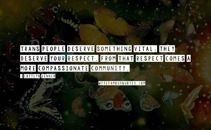 Caitlyn Jenner Quotes: Trans people deserve something vital; they deserve your respect. From that respect comes a more compassionate community.