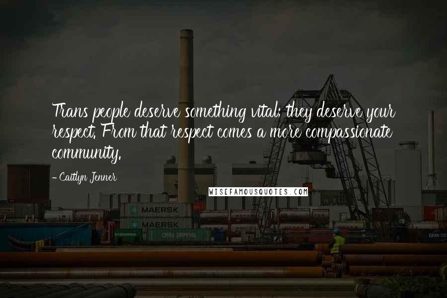 Caitlyn Jenner Quotes: Trans people deserve something vital; they deserve your respect. From that respect comes a more compassionate community.