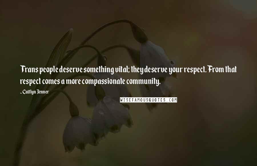 Caitlyn Jenner Quotes: Trans people deserve something vital; they deserve your respect. From that respect comes a more compassionate community.