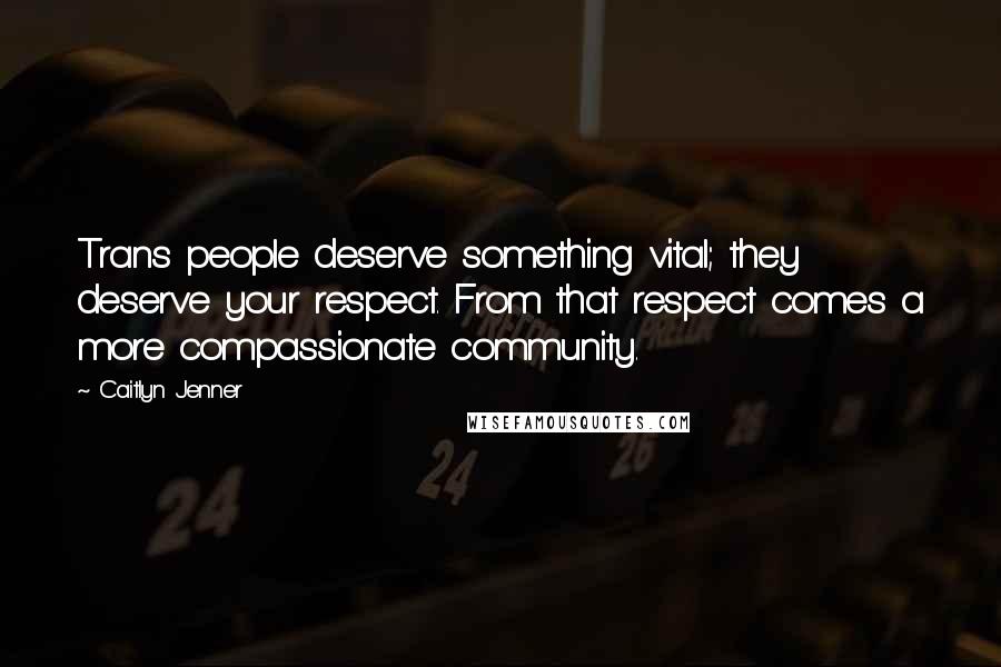 Caitlyn Jenner Quotes: Trans people deserve something vital; they deserve your respect. From that respect comes a more compassionate community.