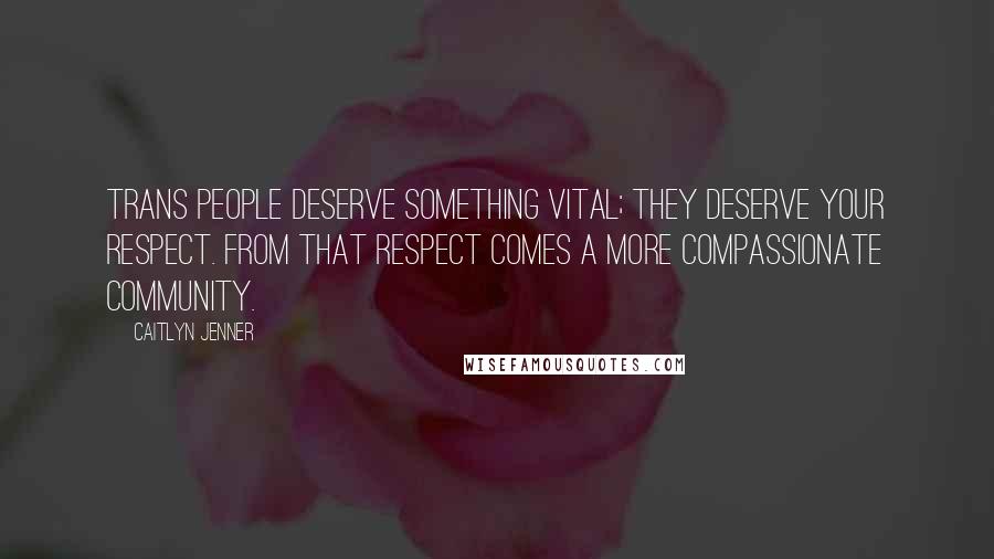 Caitlyn Jenner Quotes: Trans people deserve something vital; they deserve your respect. From that respect comes a more compassionate community.